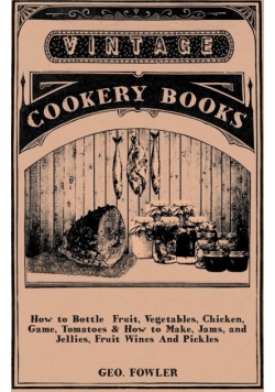 How to Bottle Fruit, Vegetables, Chicken, Game, Tomatoes & How to Make, Jams, and Jellies, Fruit Wines and Pickles