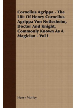 Cornelius Agrippa - The Life Of Henry Cornelius Agrippa Von Nettesheim, Doctor And Knight, Commonly Known As A Magician - Vol I