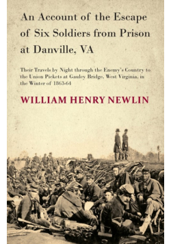 An Account of the Escape of Six Soldiers from Prison at Danville, VA - Their Travels by Night through the Enemy's Country to the Union Pickets at Gauley Bridge, West Virginia, in the Winter of 1863-64