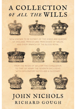 A Collection of all the Wills, Now Known to Be Extant, of the Kings and Queens of England, Princes and Princesses of Wales, and every Branch of the ... to that of Henry the Seventh Exclusive