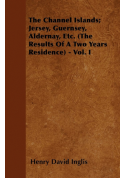 The Channel Islands; Jersey, Guernsey, Aldernay, Etc. (The Results Of A Two Years Residence) - Vol. I