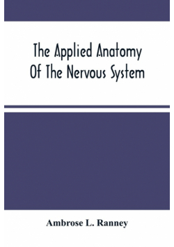 The Applied Anatomy Of The Nervous System, Being A Study Of This Portion Of The Human Body From A Standpoint Of Its General Interest And Practical Utility