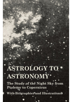 Astrology to Astronomy - The Study of the Night Sky from Ptolemy to Copernicus - With Biographies and Illustrations