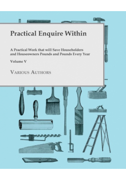 Practical Enquire Within - A Practical Work that will Save Householders and Houseowners Pounds and Pounds Every Year - Volume V