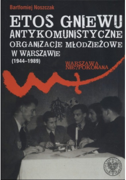 Etos gniewu Antykomunistyczne organizacje młodzieżowe w Warszawie 1944 - 1989
