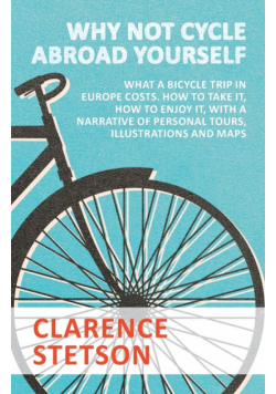 Why Not Cycle Abroad Yourself - What a Bicycle Trip in Europe Costs. How to Take it, How to Enjoy it, with a Narrative of Personal Tours, Illustrations and Maps