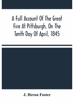 A Full Account Of The Great Fire At Pittsburgh, On The Tenth Day Of April, 1845