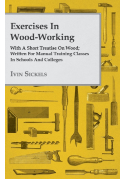 Exercises in Wood-Working; With a Short Treatise on Wood - Written for Manual Training Classes in Schools and Colleges