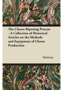 The Cheese Ripening Process - A Collection of Historical Articles on the Methods and Equipment of Cheese Production