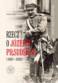 Mundur na nim szary Rzecz o Józefie Piłsudskim 1867 - 1935