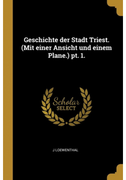Geschichte der Stadt Triest. (Mit einer Ansicht und einem Plane.) pt. 1.