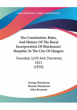 The Constitution, Rules, And History Of The Royal Incorporation Of Hutchesons' Hospital, In The City Of Glasgow