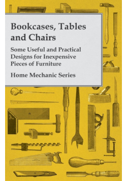 Bookcases, Tables and Chairs - Some Useful and Practical Designs for Inexpensive Pieces of Furniture - Home Mechanic Series
