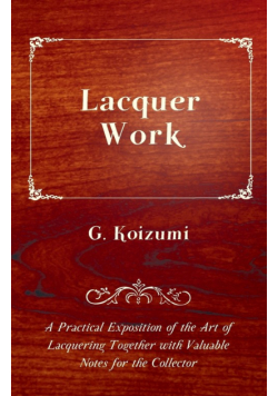 Lacquer Work - A Practical Exposition of the Art of Lacquering Together with Valuable Notes for the Collector