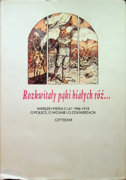Rozkwitały pąki białych róż Wiersze i pieśni z lat 1908 - 1918 o Polsce o wojnie i o żołnierzach