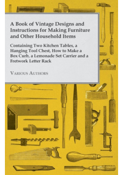 A Book of Vintage Designs and Instructions for Making Furniture and Other Household Items - Containing Two Kitchen Tables, a Hanging Tool Chest, How to Make a Box Curb, a Lemonade Set Carrier and a Fretwork Letter Rack