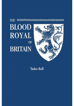 Blood Royal of Britain. Being a Roll of the Living Descendants of Edward IV and Henry VII, Kings of England, and James III, King of Scotland. Tudor Ro