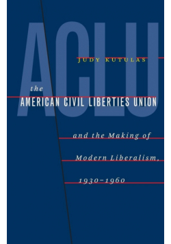 The American Civil Liberties Union and the Making of Modern Liberalism, 1930-1960