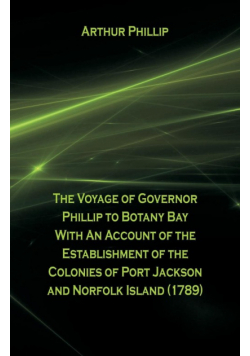 The Voyage Of Governor Phillip To Botany Bay With An Account Of The Establishment Of The Colonies Of Port Jackson And Norfolk Island (1789)
