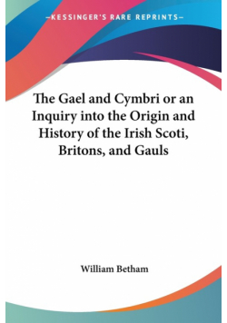The Gael and Cymbri or an Inquiry into the Origin and History of the Irish Scoti, Britons, and Gauls