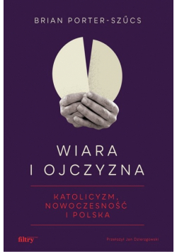 Wiara i ojczyzna. Katolicyzm, nowoczesność i Polska