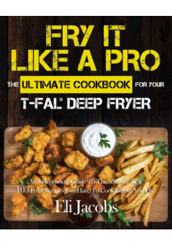 Fry It Like A Pro The Ultimate Cookbook for Your T-fal Deep Fryer