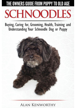 Schnoodles - The Owners Guide from Puppy to Old Age - Choosing, Caring for, Grooming, Health, Training and Understanding Your Schnoodle Dog