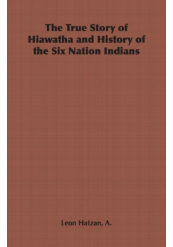 The True Story of Hiawatha and History of the Six Nation Indians