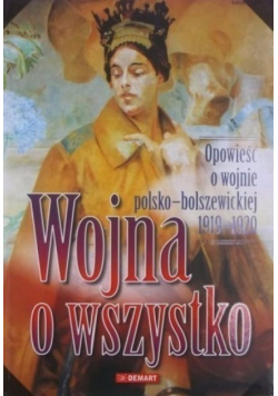 Wojna o wszystko Opowieść o wojnie polsko-bolszewickiej 1919 - 1920