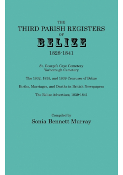 Third Parish Registers of Belize, 1828-1841. St. George's Cemetery; Yarborough Cemetery; The 1832, 1835, and 1839 Censuses of Belize; Births, Marriage