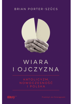 Wiara i ojczyzna. Katolicyzm, nowoczesność i Polska