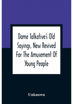 Dame Talkative'S Old Sayings, New Revived For The Amusement Of Young People
