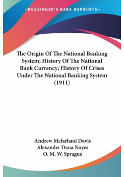 The Origin Of The National Banking System; History Of The National Bank Currency; History Of Crises Under The National Banking System (1911)