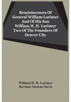 Reminiscences Of General William Larimer And Of His Son William H. H. Larimer Two Of The Founders Of Denver City