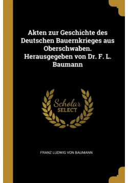 Akten zur Geschichte des Deutschen Bauernkrieges aus Oberschwaben. Herausgegeben von Dr. F. L. Baumann