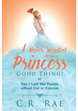 I Never Wanted to be a Princess-Good Thing! or How I Lost 380 Pounds without Diet or Exercise