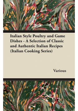 Italian Style Poultry and Game Dishes - A Selection of Classic and Authentic Italian Recipes (Italian Cooking Series)