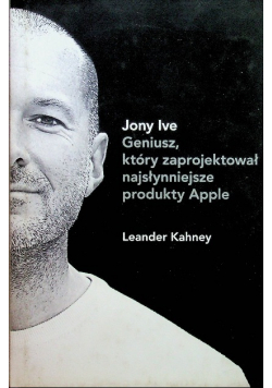 Jony Ive Geniusz który zaprojektował najsłynniejsze produkty Apple