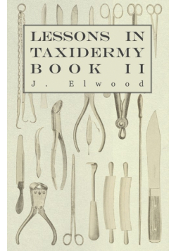 Lessons in Taxidermy - A Comprehensive Treatise on Collecting and Preserving all Subjects of Natural History - Book II.