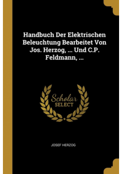 Handbuch Der Elektrischen Beleuchtung Bearbeitet Von Jos. Herzog, ... Und C.P. Feldmann, ...