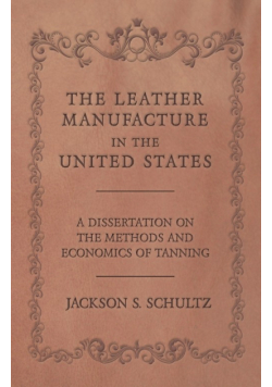 The Leather Manufacture in the United States - A Dissertation on the Methods and Economics of Tanning