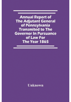 Annual Report Of The Adjutant General Of Pennsylvania Transmited To The Governor In Pursuance Of Law For The Year 1865