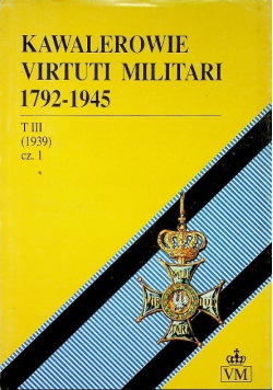 Kawalerowie Virtuti Militari 1792 1945 Tom III część 1