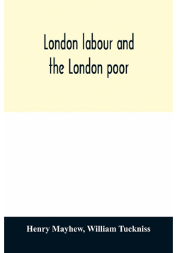 London labour and the London poor; a cyclopædia of the condition and earnings of those that will work, those that cannot work, and those that will not work