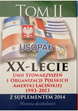Usopał XX - lecie Unii Stowarzyszeń i Organizacji Polskich Ameryki Łacińskiej 1993 - 2013 Tom II