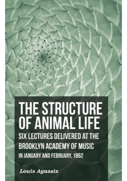 The Structure of Animal Life - Six Lectures Delivered at the Brooklyn Academy of Music in January and February, 1862