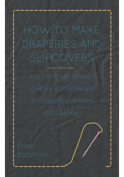 How to Make Draperies and Slipcovers - Including Bedspreads, Curtains, Lampshades and Their Use in Home Decoration