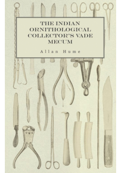 The Indian Ornithological Collector's Vade Mecum - Containing Brief Practical Instructions for Collecting, Preserving, Packing, and Keeping Specimens of Birds, Eggs, Nests, Feathers and Skeletons