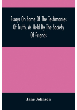 Essays On Some Of The Testimonies Of Truth, As Held By The Society Of Friends