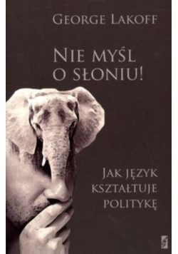Nie myśl o słoniu Jak język kształtuje politykę